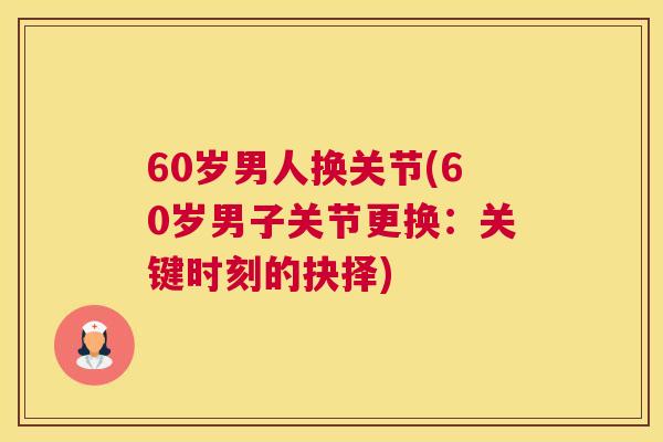 60岁男人换关节(60岁男子关节更换:关键时刻的抉择)