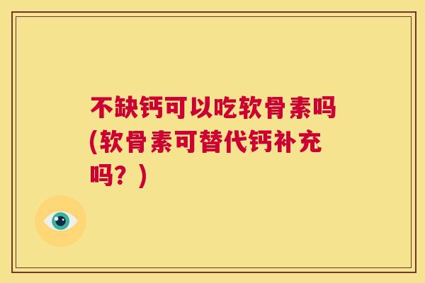 不缺钙可以吃软骨素吗(软骨素可替代钙补充吗?)