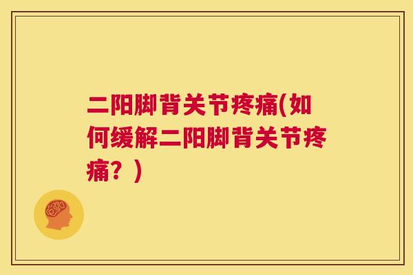 二阳脚背关节疼痛(如何缓解二阳脚背关节疼痛?)