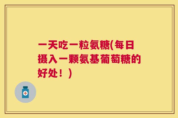 一天吃一粒氨糖(每日摄入一颗氨基葡萄糖的好处!)