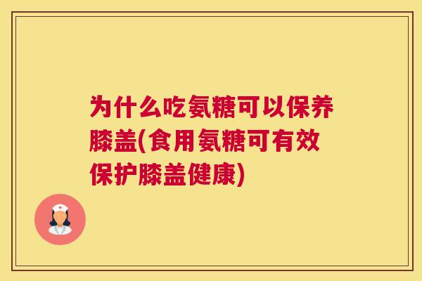 为什么吃氨糖可以保养膝盖(食用氨糖可有效保护膝盖健康) 为什么吃氨糖可以保养膝盖(食用氨糖可有效保护膝盖健康)