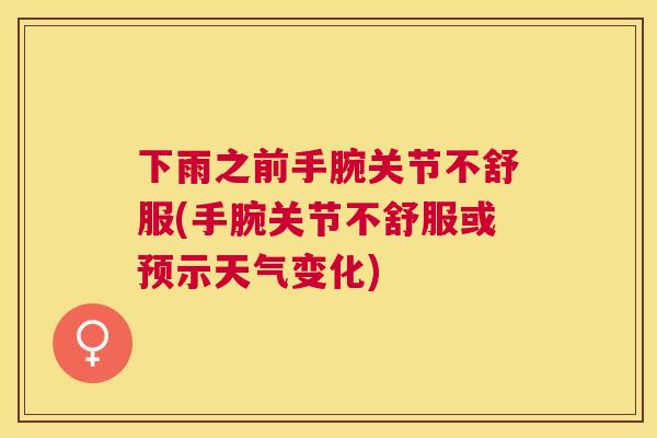 下雨之前手腕关节不舒服(手腕关节不舒服或预示天气变化)