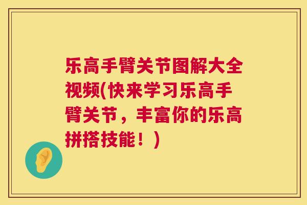 乐高手臂关节图解大全视频(快来学习乐高手臂关节,丰富你的乐高拼搭技能!) 乐高手臂关节图解大全视频(快来学习乐高手臂关节,丰富你的乐高拼搭技能!)