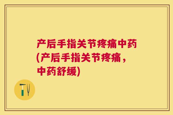 产后手指关节疼痛中药(产后手指关节疼痛,中药舒缓)