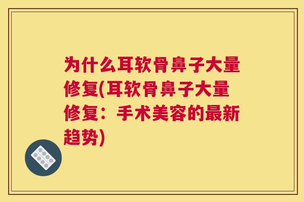 为什么耳软骨鼻子大量修复(耳软骨鼻子大量修复：手术美容的最新趋势)