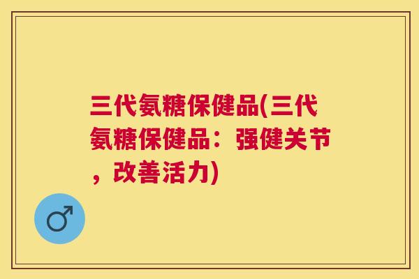 三代氨糖保健品(三代氨糖保健品:强健关节,改善活力) 三代氨糖保健品(三代氨糖保健品:强健关节,改善活力)