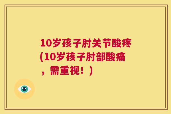 10岁孩子肘关节酸疼(10岁孩子肘部酸痛，需重视！)