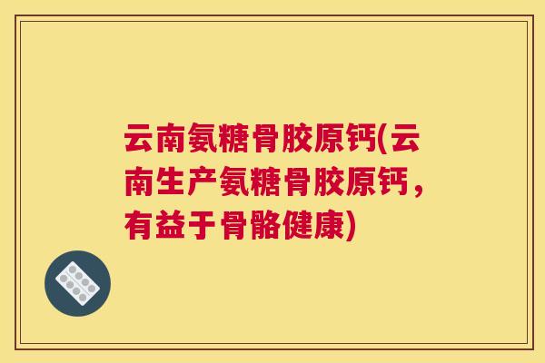 云南氨糖骨胶原钙(云南生产氨糖骨胶原钙,有益于骨骼健康)