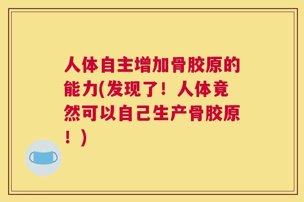 人体自主增加骨胶原的能力(发现了!人体竟然可以自己生产骨胶原!)