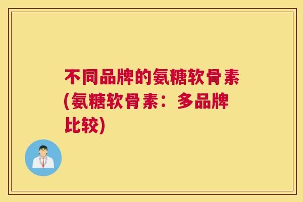 不同品牌的氨糖软骨素(氨糖软骨素:多品牌比较) 不同品牌的氨糖软骨素(氨糖软骨素:多品牌比较)