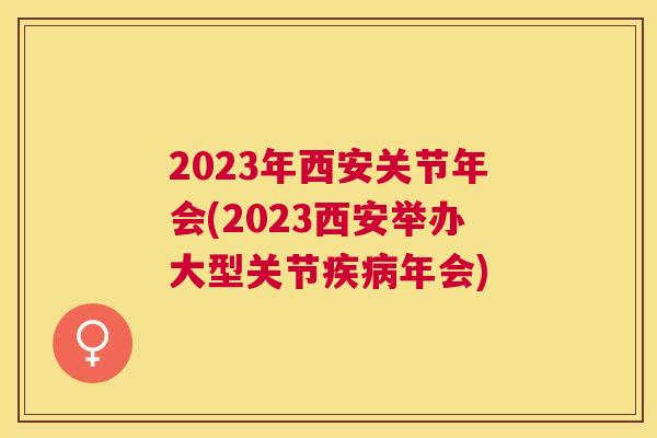 2023年西安关节年会(2023西安举办大型关节年会)