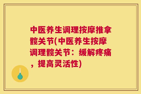 中医养生调理按摩推拿髋关节(中医养生按摩调理髋关节:缓解疼痛,提高灵活性)