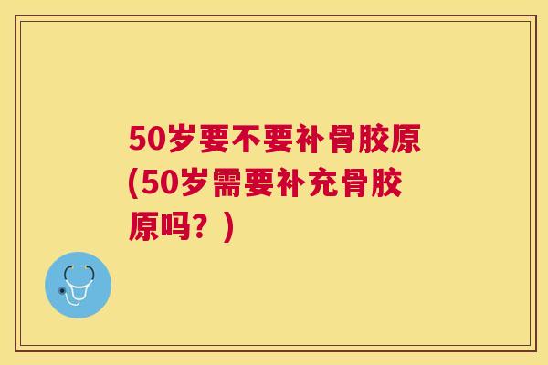 50岁要不要补骨胶原(50岁需要补充骨胶原吗?) 50岁要不要补骨胶原(50岁需要补充骨胶原吗?)