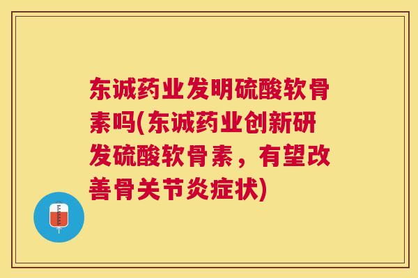 东诚药业发明硫酸软骨素吗(东诚药业创新研发硫酸软骨素,有望改善骨关节炎症状)