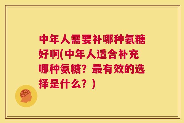 中年人需要补哪种氨糖好啊(中年人适合补充哪种氨糖?最有效的选择是什么?)