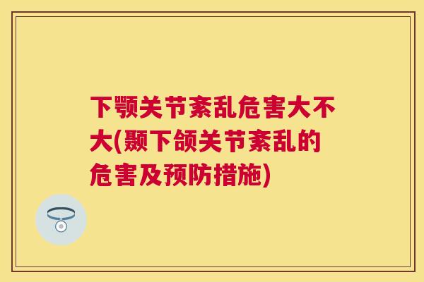 下颚关节紊乱危害大不大(颞下颌关节紊乱的危害及预防措施)