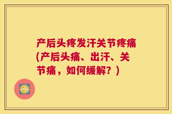 产后头疼发汗关节疼痛(产后头痛、出汗、关节痛,如何缓解?)