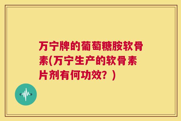 万宁牌的葡萄糖胺软骨素(万宁生产的软骨素片剂有何功效?) 万宁牌的葡萄糖胺软骨素(万宁生产的软骨素片剂有何功效?)