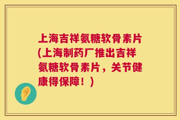 上海吉祥氨糖软骨素片(上海制药厂推出吉祥氨糖软骨素片,关节健康得保障!) 上海吉祥氨糖软骨素片(上海制药厂推出吉祥氨糖软骨素片,关节健康得保障!)