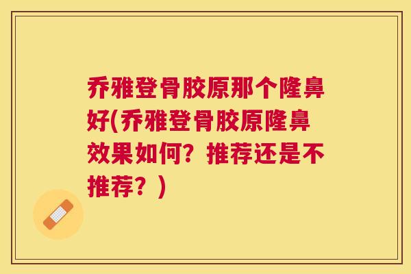 乔雅登骨胶原那个隆鼻好(乔雅登骨胶原隆鼻效果如何?推荐还是不推荐?) 乔雅登骨胶原那个隆鼻好(乔雅登骨胶原隆鼻效果如何?推荐还是不推荐?)