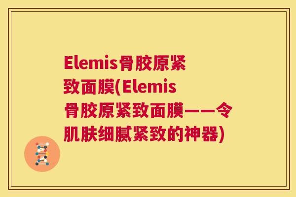 Elemis骨胶原紧致面膜(Elemis骨胶原紧致面膜——令肌肤细腻紧致的神器)