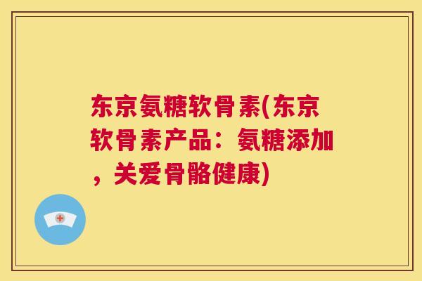 东京氨糖软骨素(东京软骨素产品:氨糖添加,关爱骨骼健康)