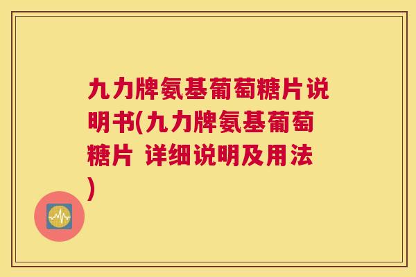 九力牌氨基葡萄糖片说明书(九力牌氨基葡萄糖片 详细说明及用法)