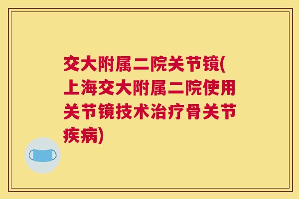 交大附属二院关节镜(上海交大附属二院使用关节镜技术治疗骨关节疾病)