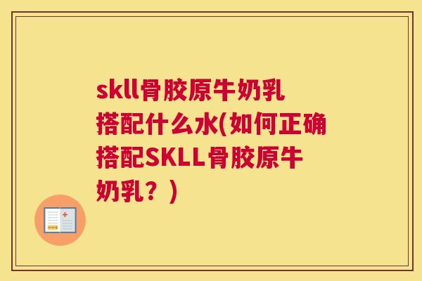 skll骨胶原牛奶乳搭配什么水(如何正确搭配SKLL骨胶原牛奶乳?) skll骨胶原牛奶乳搭配什么水(如何正确搭配SKLL骨胶原牛奶乳?)