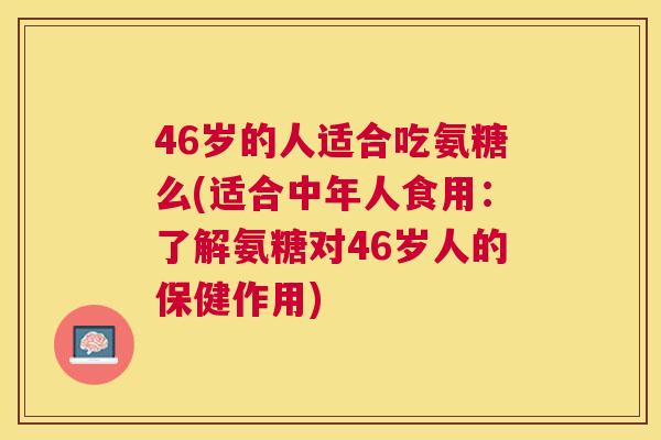46岁的人适合吃氨糖么(适合中年人食用：了解氨糖对46岁人的保健作用)