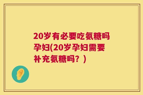 20岁有必要吃氨糖吗孕妇(20岁孕妇需要补充氨糖吗？)