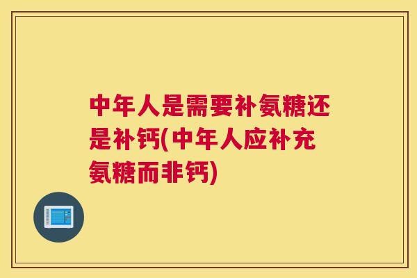 中年人是需要补氨糖还是补钙(中年人应补充氨糖而非钙) 中年人是需要补氨糖还是补钙(中年人应补充氨糖而非钙)