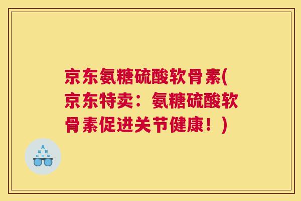 京东氨糖硫酸软骨素(京东特卖：氨糖硫酸软骨素促进关节健康！)