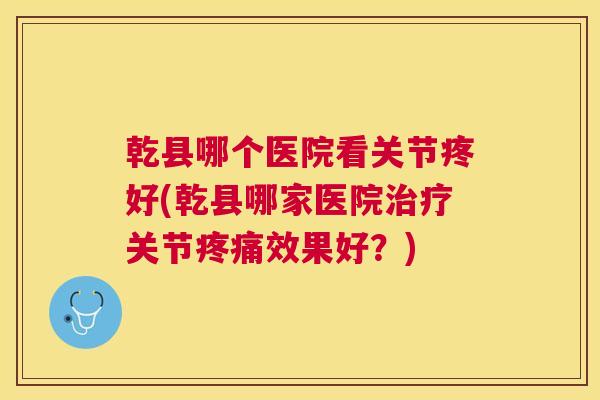 乾县哪个医院看关节疼好(乾县哪家医院关节效果好?) 乾县哪个医院看关节疼好(乾县哪家医院关节效果好?)