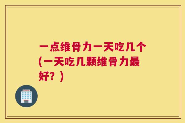 一点维骨力一天吃几个(一天吃几颗维骨力最好?)