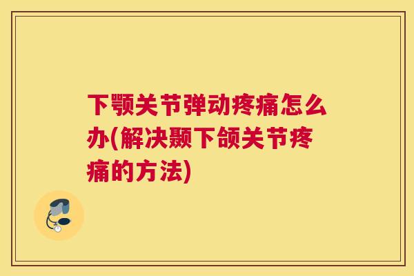 下颚关节弹动疼痛怎么办(解决颞下颌关节疼痛的方法)