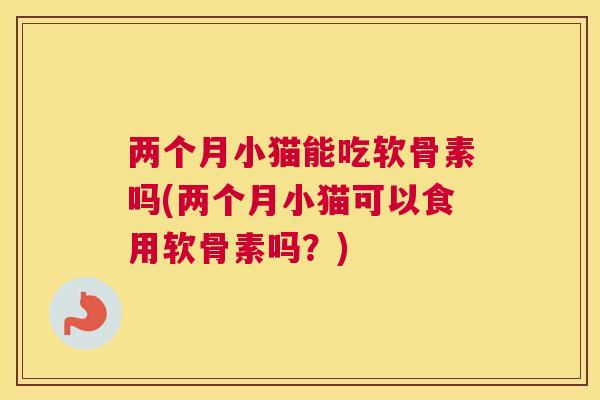 两个月小猫能吃软骨素吗(两个月小猫可以食用软骨素吗?) 两个月小猫能吃软骨素吗(两个月小猫可以食用软骨素吗?)