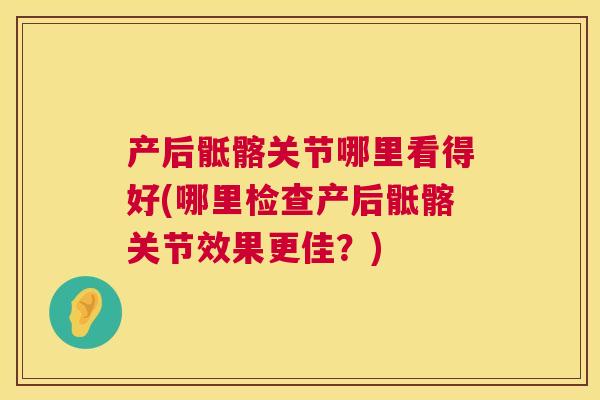 产后骶髂关节哪里看得好(哪里检查产后骶髂关节效果更佳？)