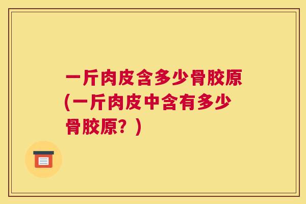 一斤肉皮含多少骨胶原(一斤肉皮中含有多少骨胶原？)