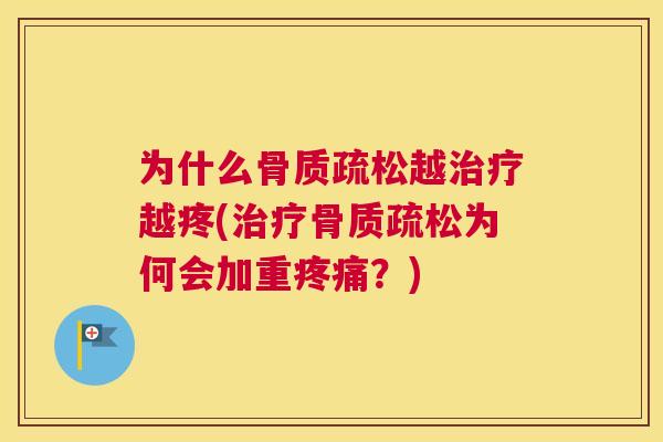 为什么骨质疏松越治疗越疼(治疗骨质疏松为何会加重疼痛?)