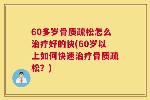 60多岁骨质疏松怎么治疗好的快(60岁以上如何快速治疗骨质疏松?)