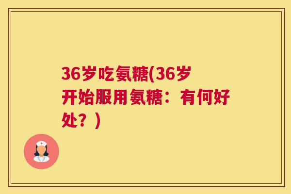 36岁吃氨糖(36岁开始服用氨糖:有何好处?)
