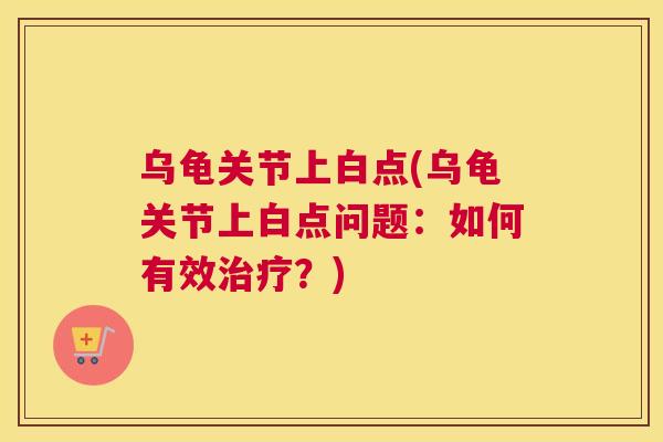 乌龟关节上白点(乌龟关节上白点问题:如何有效治疗?)
