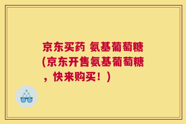 京东买药 氨基葡萄糖(京东开售氨基葡萄糖，快来购买！)