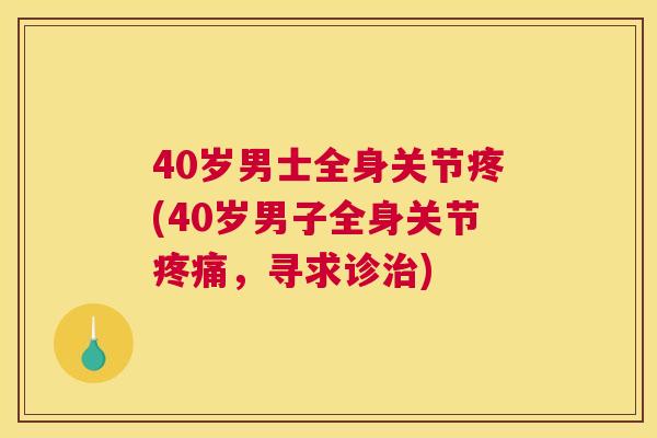 40岁男士全身关节疼(40岁男子全身关节疼痛,寻求诊治)