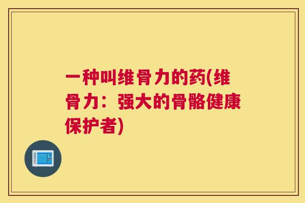 一种叫维骨力的药(维骨力：强大的骨骼健康保护者)