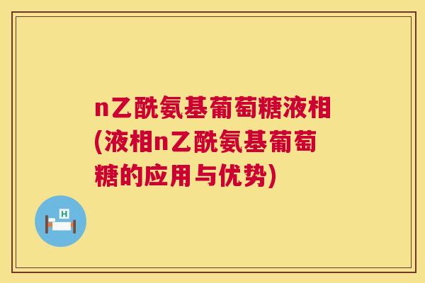 n乙酰氨基葡萄糖液相(液相n乙酰氨基葡萄糖的应用与优势)