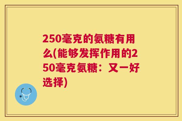 250毫克的氨糖有用么(能够发挥作用的250毫克氨糖：又一好选择)
