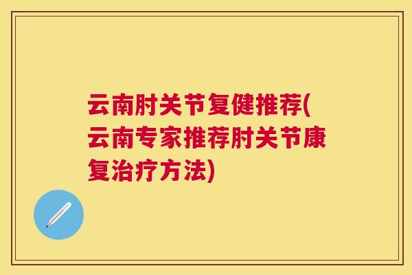 云南肘关节复健推荐(云南专家推荐肘关节康复治疗方法)