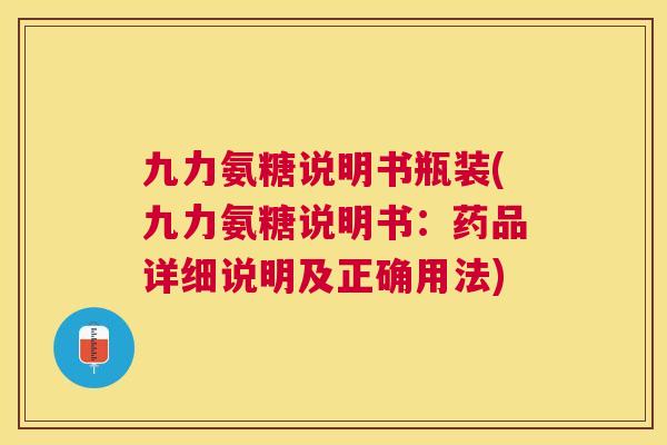 九力氨糖说明书瓶装(九力氨糖说明书:药品详细说明及正确用法)